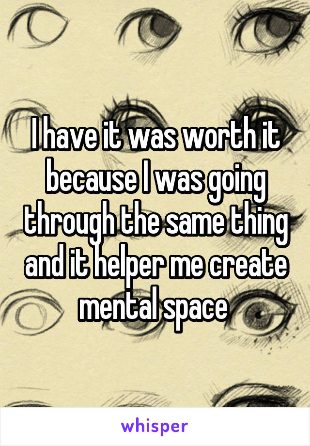 I have it was worth it because I was going through the same thing and it helper me create mental space 