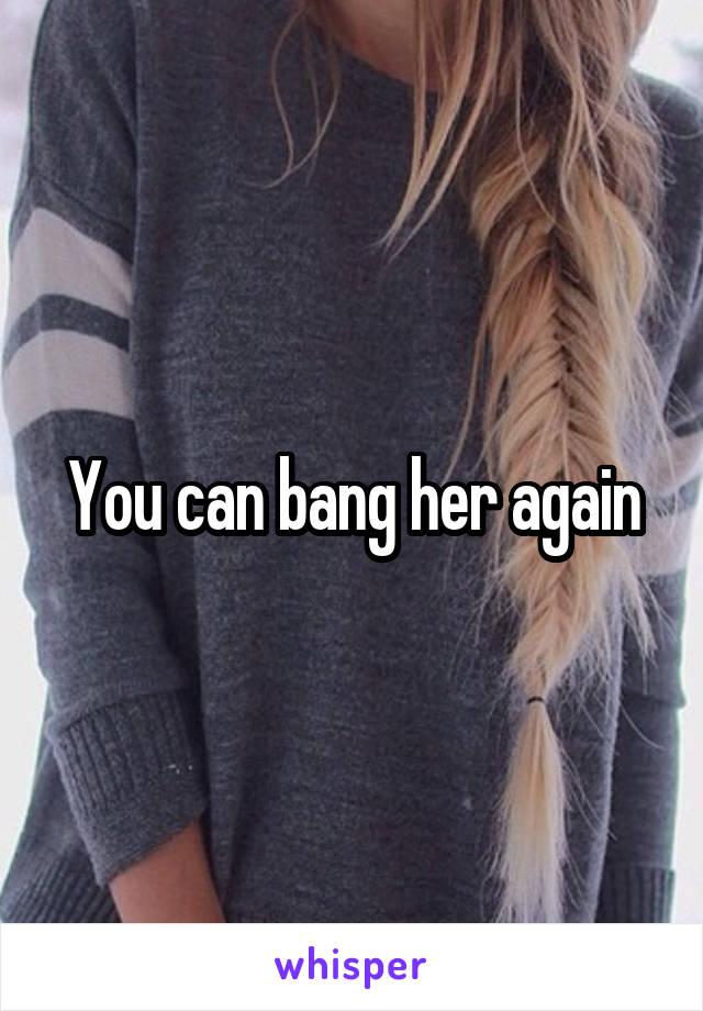You can bang her again