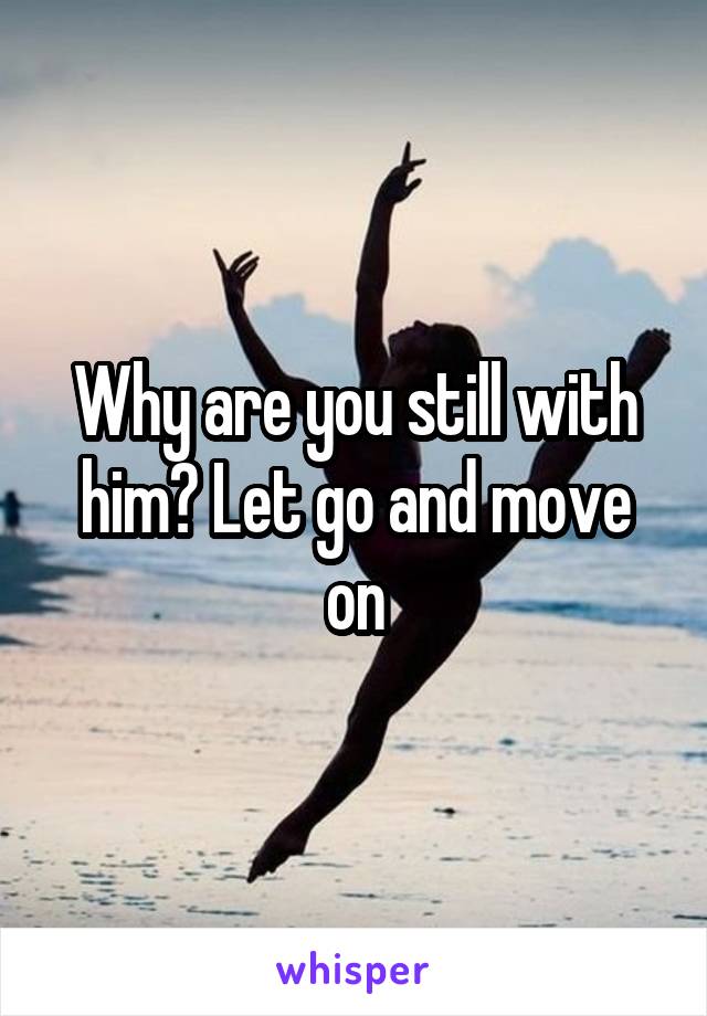 Why are you still with him? Let go and move on