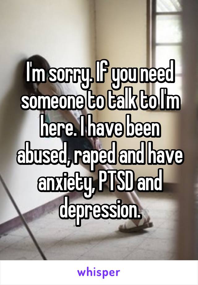 I'm sorry. If you need someone to talk to I'm here. I have been abused, raped and have anxiety, PTSD and depression.