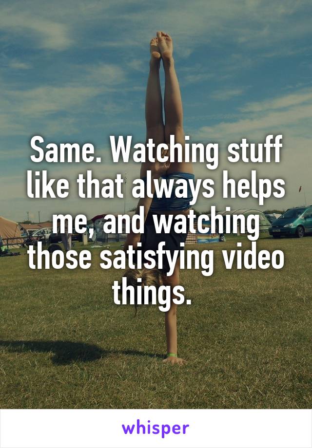 Same. Watching stuff like that always helps me, and watching those satisfying video things. 