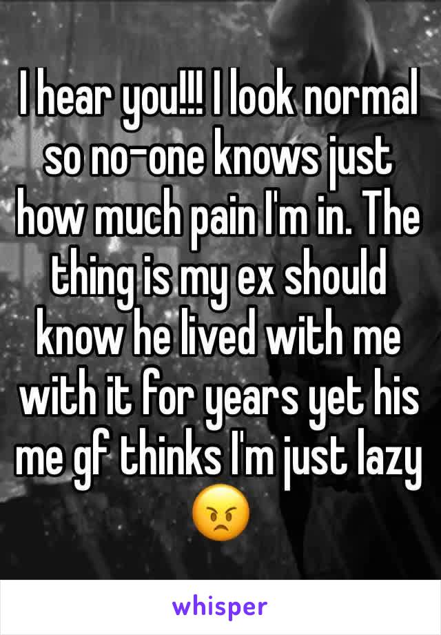 I hear you!!! I look normal so no-one knows just how much pain I'm in. The thing is my ex should know he lived with me with it for years yet his me gf thinks I'm just lazy 😠