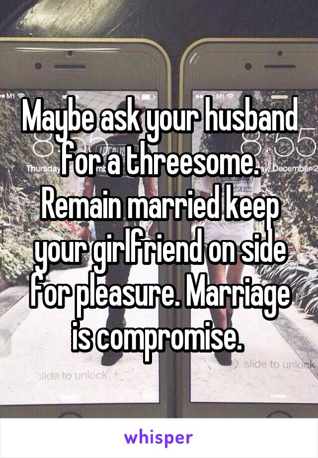 Maybe ask your husband for a threesome. Remain married keep your girlfriend on side for pleasure. Marriage is compromise. 