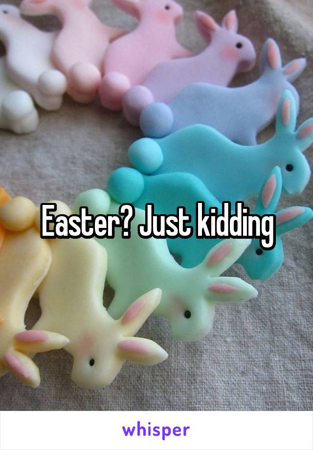 Easter? Just kidding