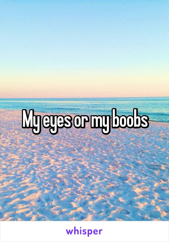 My eyes or my boobs