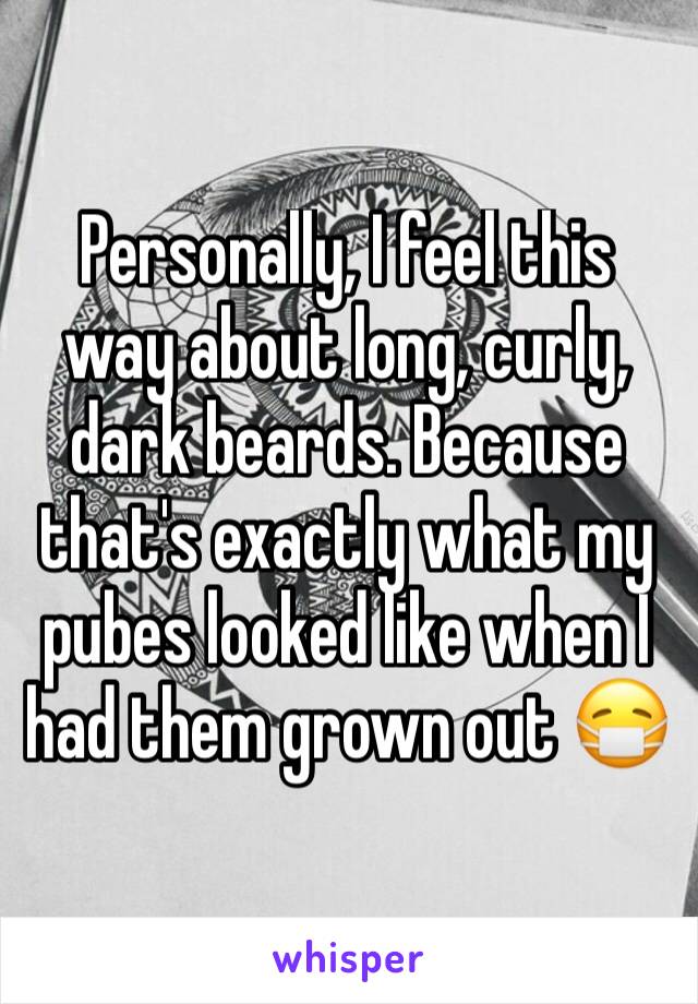 Personally, I feel this way about long, curly, dark beards. Because that's exactly what my pubes looked like when I had them grown out 😷