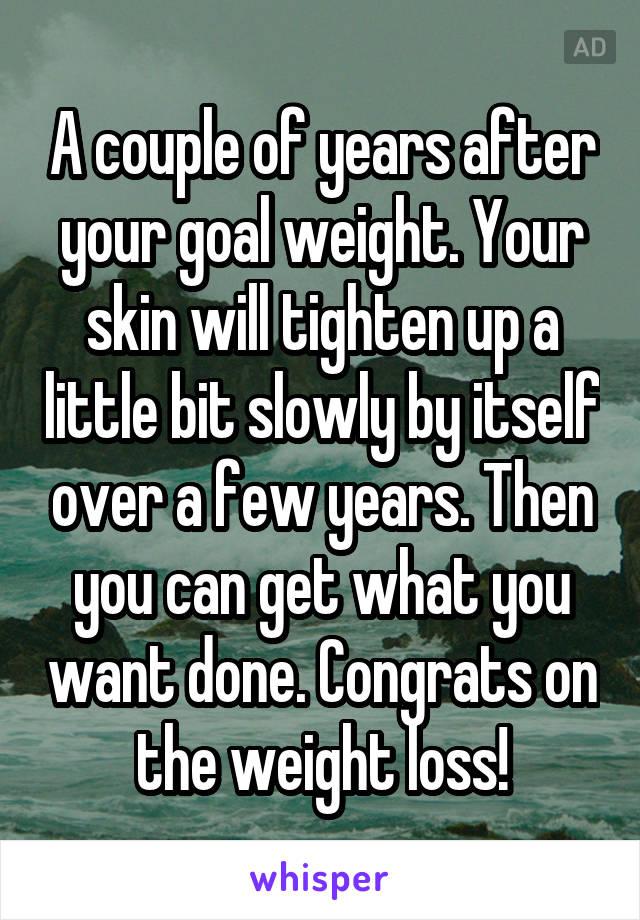 A couple of years after your goal weight. Your skin will tighten up a little bit slowly by itself over a few years. Then you can get what you want done. Congrats on the weight loss!