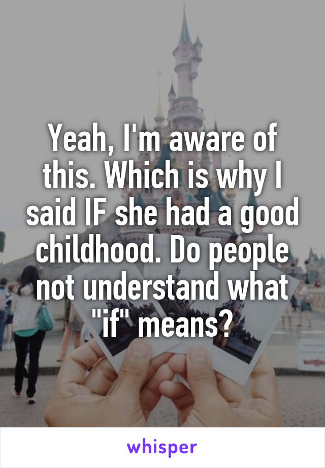 Yeah, I'm aware of this. Which is why I said IF she had a good childhood. Do people not understand what "if" means?