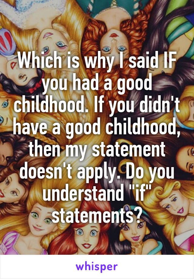 Which is why I said IF you had a good childhood. If you didn't have a good childhood, then my statement doesn't apply. Do you understand "if" statements?