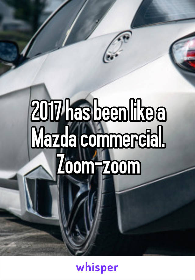 2017 has been like a Mazda commercial. Zoom-zoom
