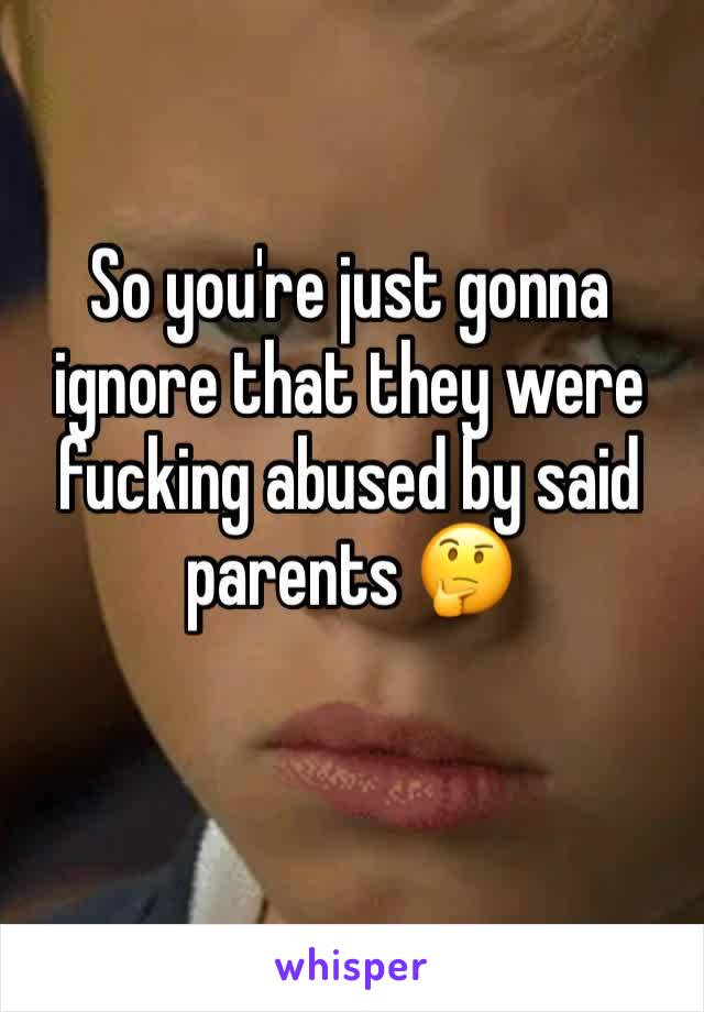 So you're just gonna ignore that they were fucking abused by said parents 🤔