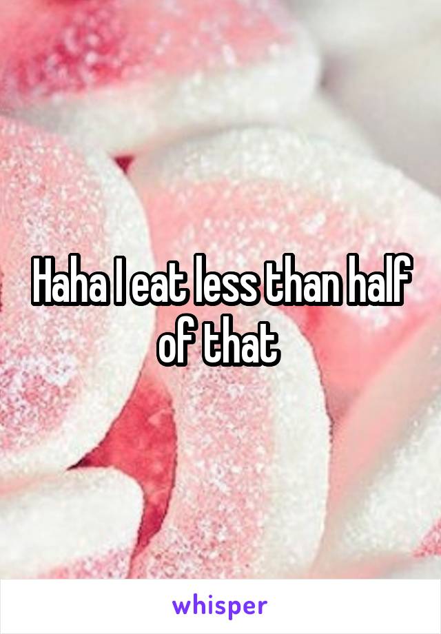 Haha I eat less than half of that 