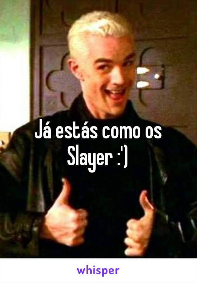 Já estás como os Slayer :')