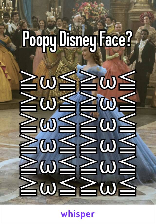 Poopy Disney Face?

≧ω≦≧ω≦≧ω≦≧ω≦≧ω≦≧ω≦≧ω≦≧ω≦≧ω≦≧ω≦≧ω≦≧ω≦