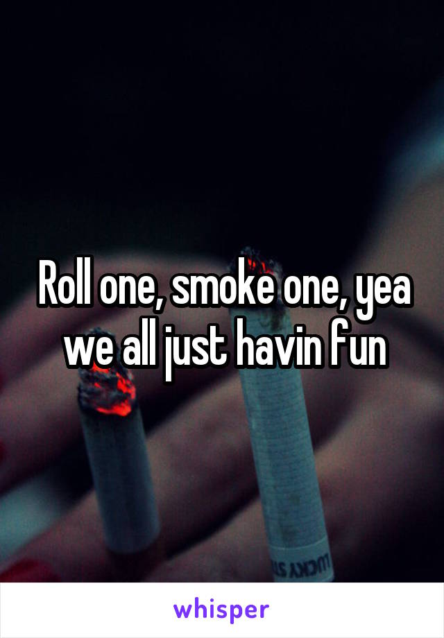 Roll one, smoke one, yea we all just havin fun