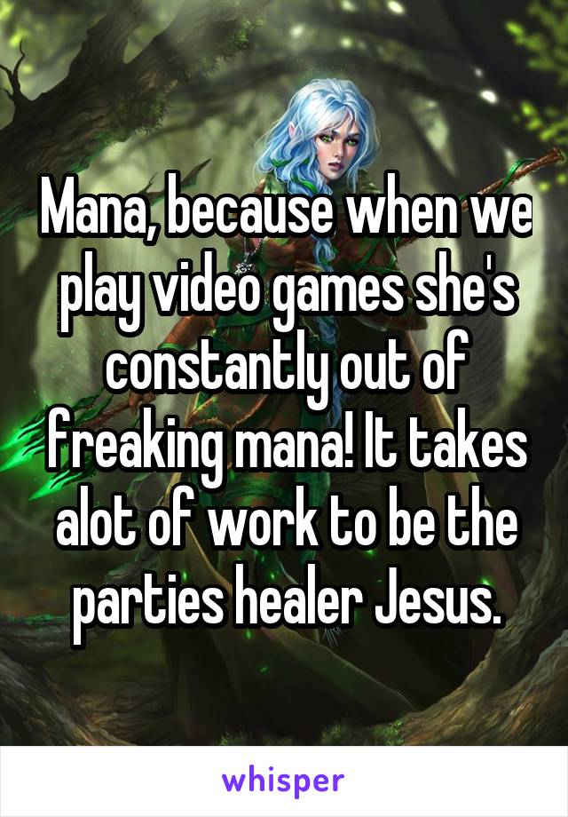 Mana, because when we play video games she's constantly out of freaking mana! It takes alot of work to be the parties healer Jesus.