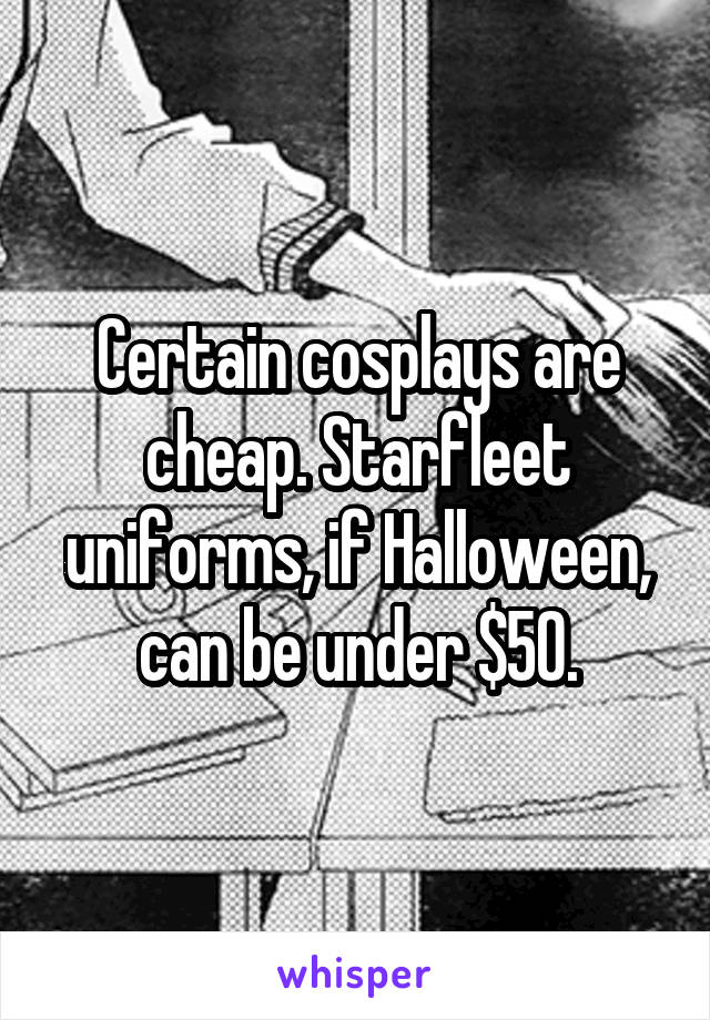 Certain cosplays are cheap. Starfleet uniforms, if Halloween, can be under $50.