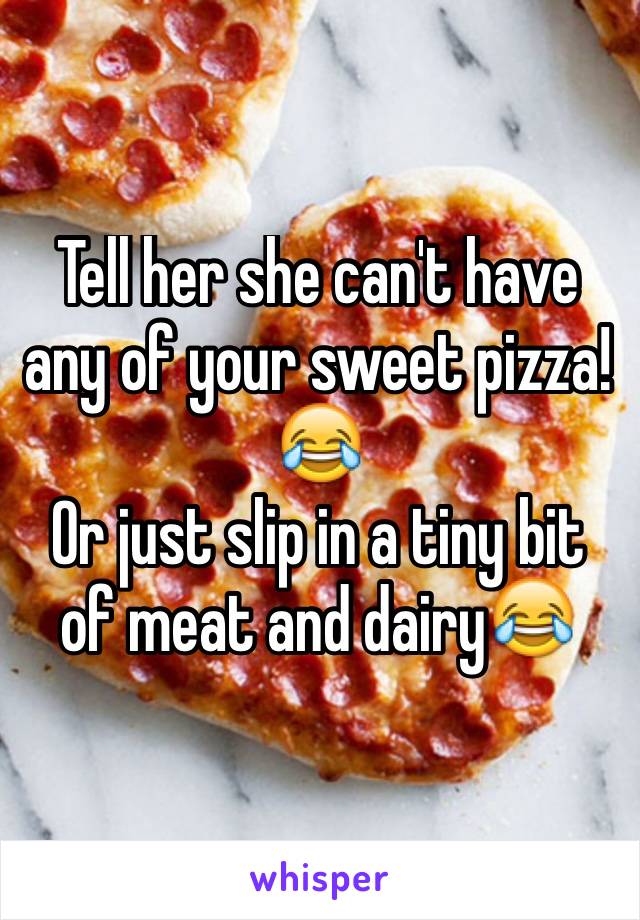 Tell her she can't have any of your sweet pizza!😂
Or just slip in a tiny bit of meat and dairy😂