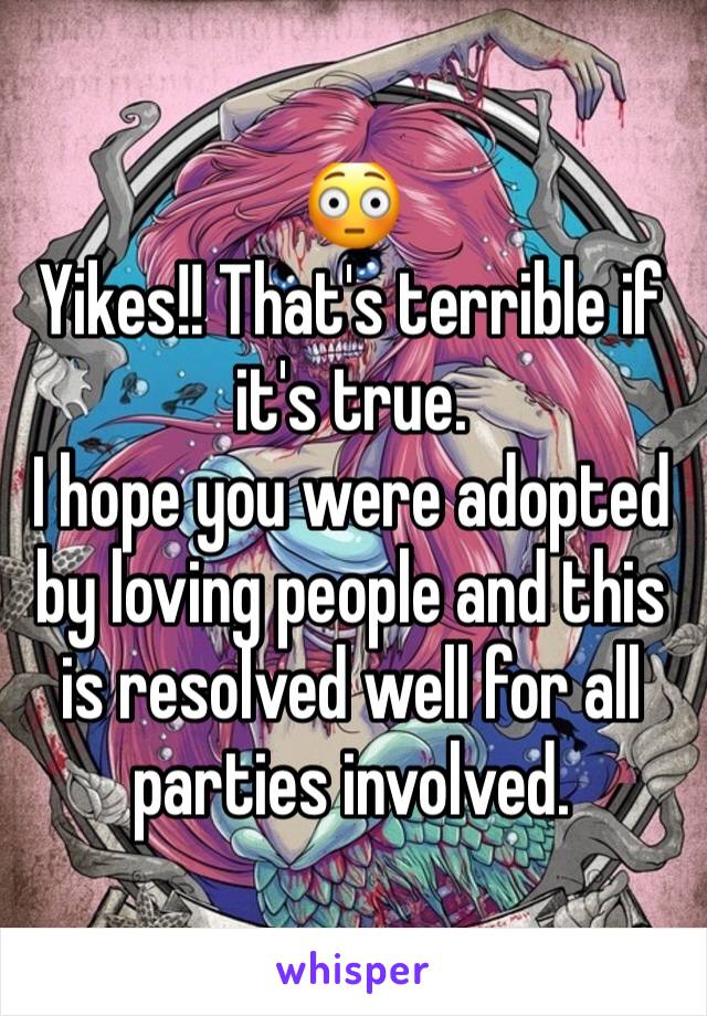 😳
Yikes!! That's terrible if it's true. 
I hope you were adopted by loving people and this is resolved well for all parties involved. 