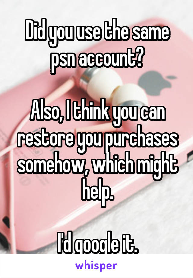 Did you use the same psn account?

Also, I think you can restore you purchases somehow, which might help.

I'd google it.