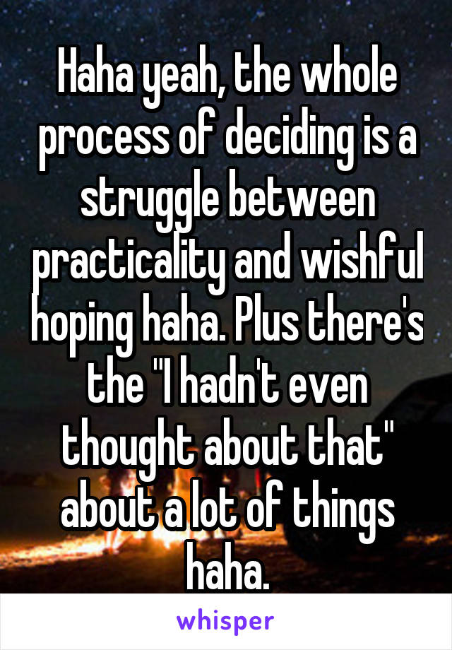 Haha yeah, the whole process of deciding is a struggle between practicality and wishful hoping haha. Plus there's the "I hadn't even thought about that" about a lot of things haha.