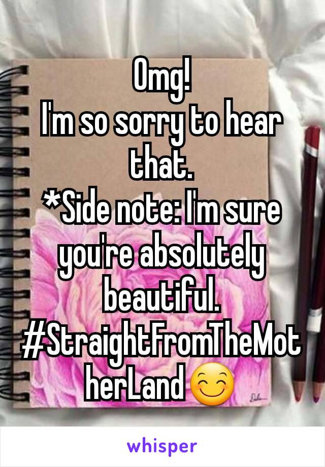 Omg!
I'm so sorry to hear that.
*Side note: I'm sure you're absolutely beautiful.
#StraightFromTheMotherLand😊