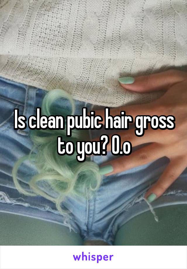 Is clean pubic hair gross to you? O.o