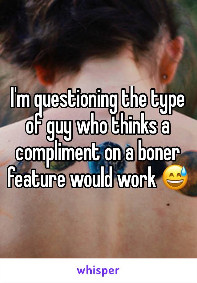 I'm questioning the type of guy who thinks a compliment on a boner feature would work 😅