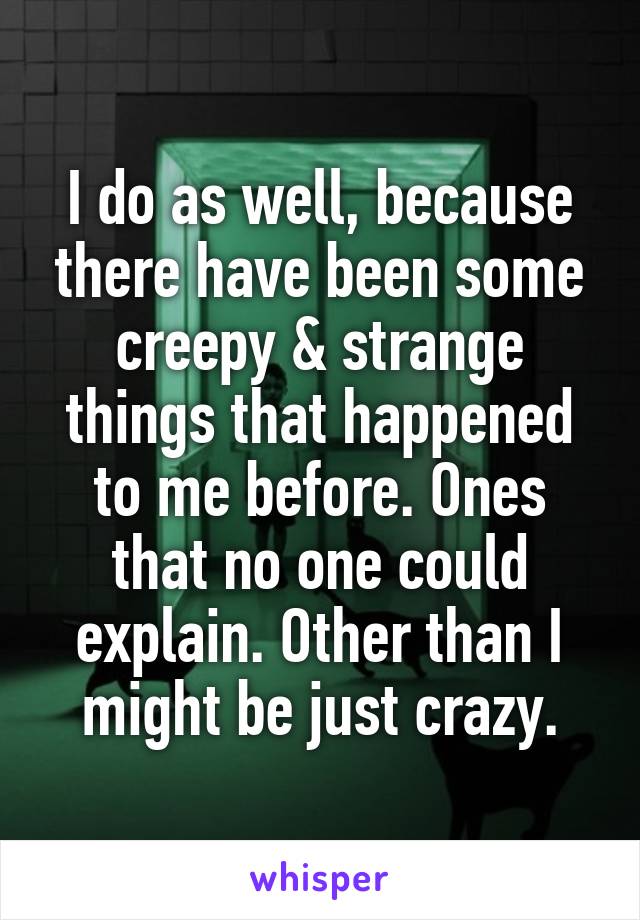 I do as well, because there have been some creepy & strange things that happened to me before. Ones that no one could explain. Other than I might be just crazy.