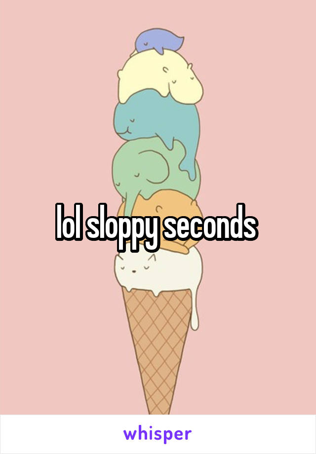 lol sloppy seconds 