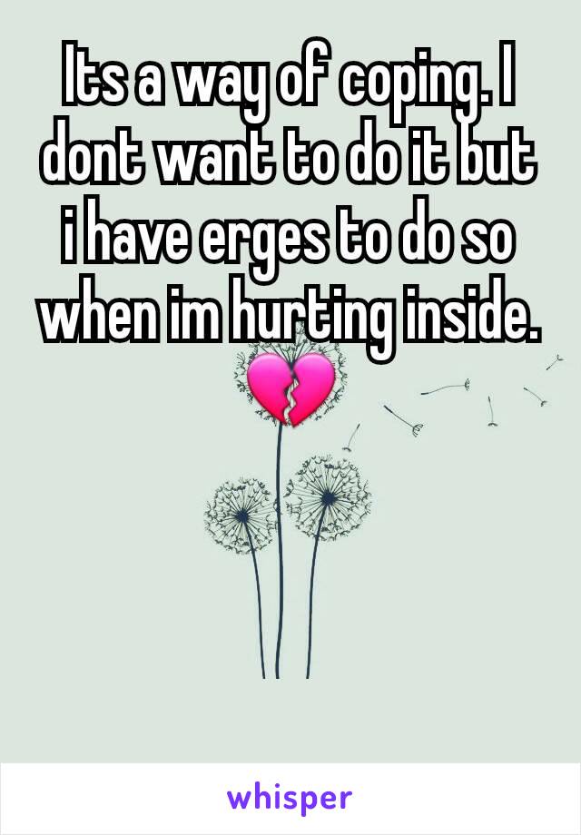 Its a way of coping. I dont want to do it but i have erges to do so when im hurting inside. 💔