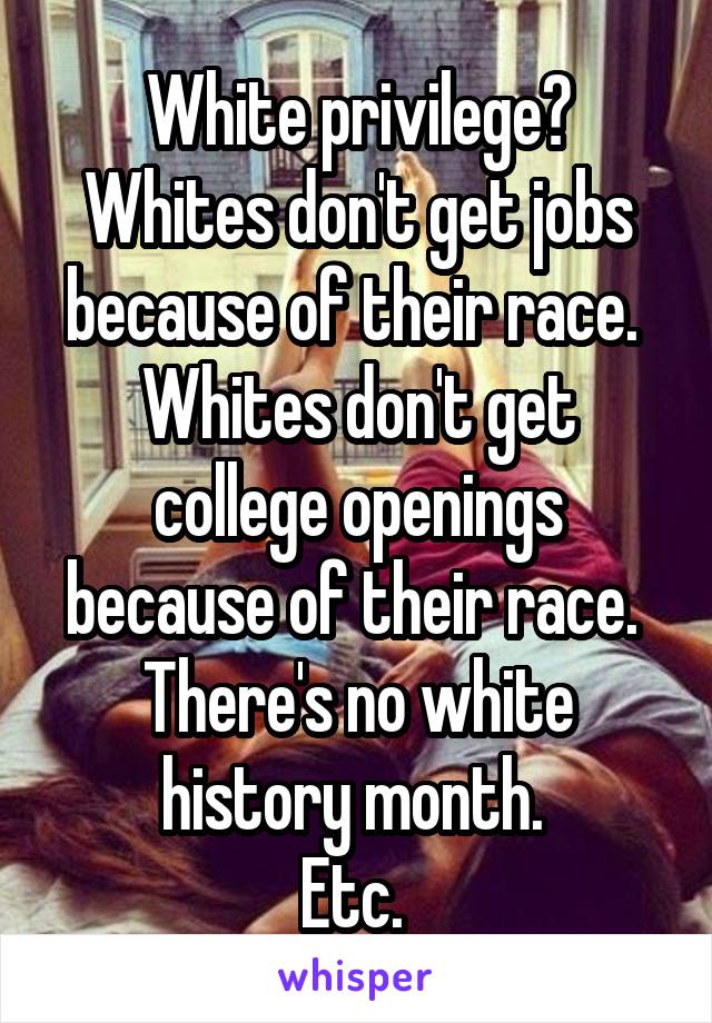 White privilege?
Whites don't get jobs because of their race. 
Whites don't get college openings because of their race. 
There's no white history month. 
Etc. 