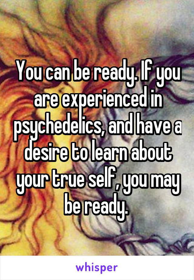 You can be ready. If you are experienced in psychedelics, and have a desire to learn about your true self, you may be ready. 