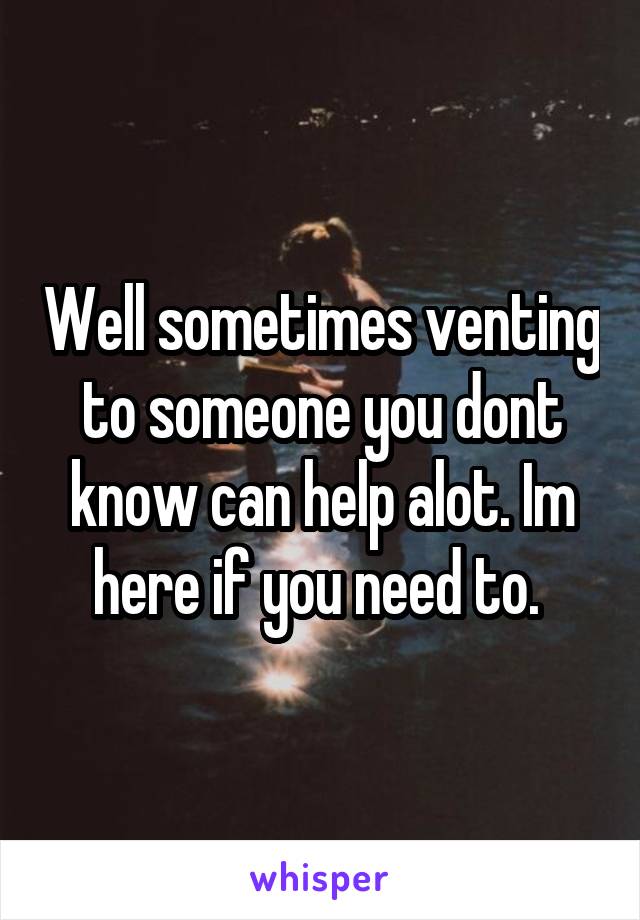 Well sometimes venting to someone you dont know can help alot. Im here if you need to. 