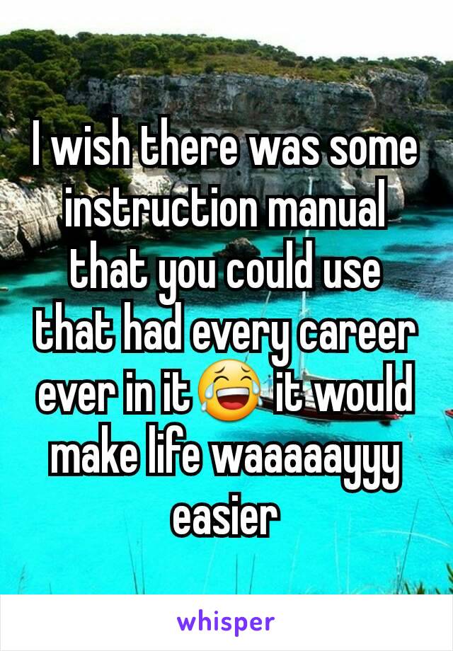 I wish there was some instruction manual that you could use that had every career ever in it😂 it would make life waaaaayyy easier