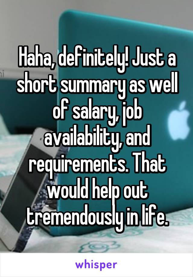 Haha, definitely! Just a short summary as well of salary, job availability, and requirements. That would help out tremendously in life.