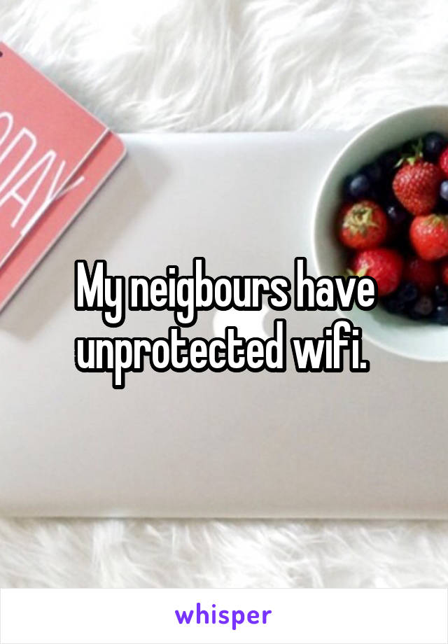 My neigbours have unprotected wifi. 