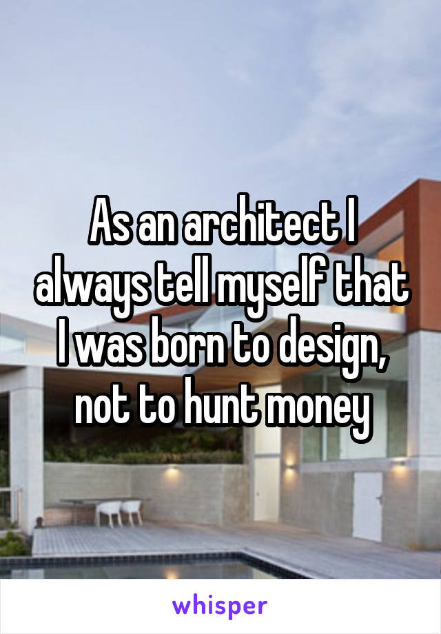 As an architect I always tell myself that I was born to design, not to hunt money