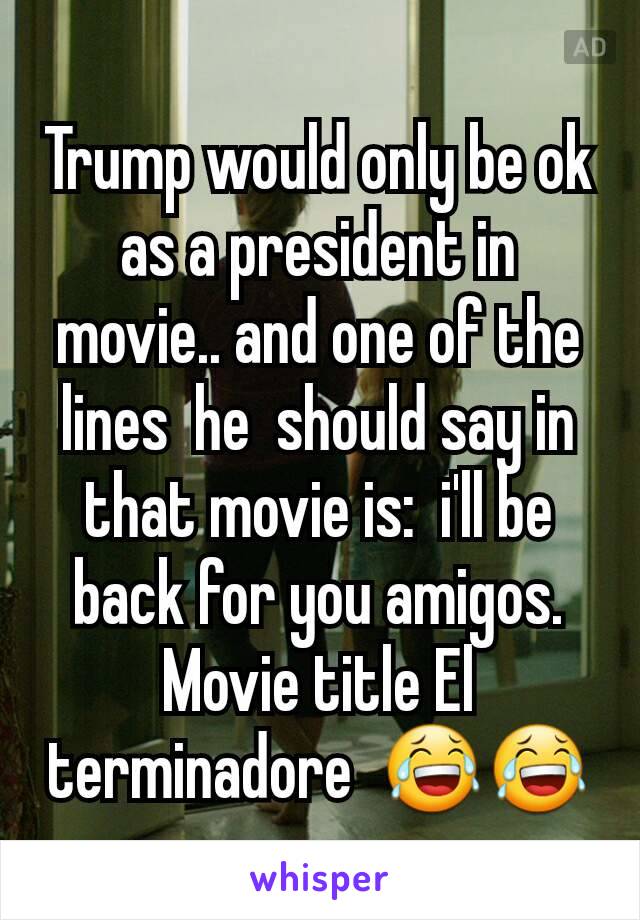 Trump would only be ok as a president in movie.. and one of the lines  he  should say in that movie is:  i'll be back for you amigos. Movie title El terminadore  😂😂