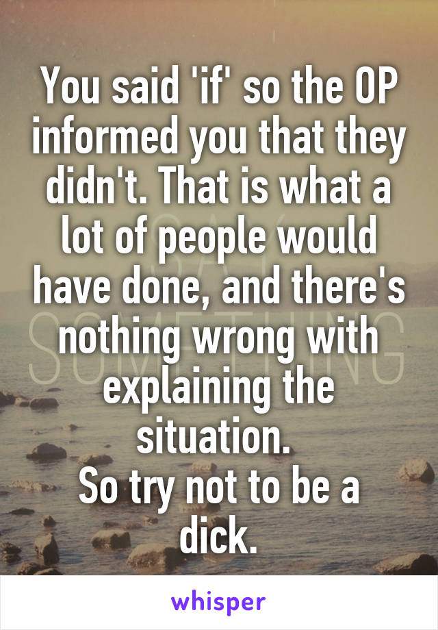 You said 'if' so the OP informed you that they didn't. That is what a lot of people would have done, and there's nothing wrong with explaining the situation. 
So try not to be a dick.