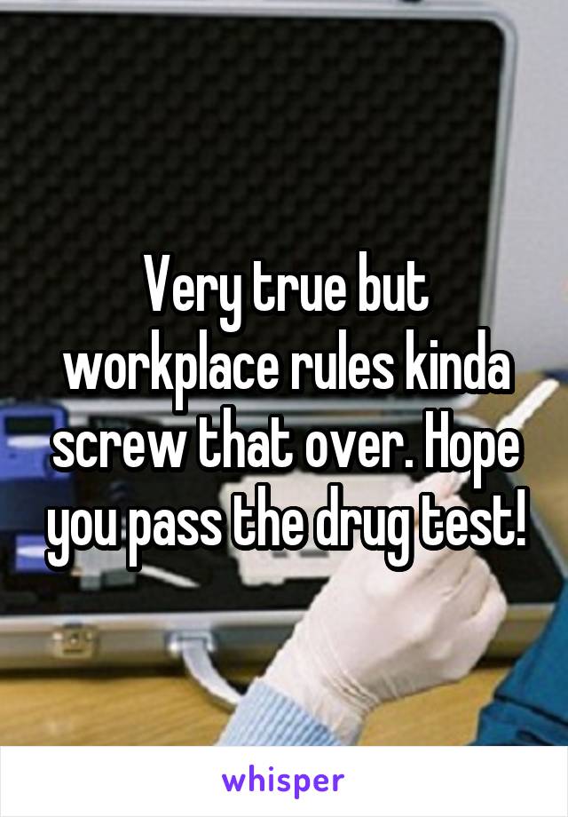 Very true but workplace rules kinda screw that over. Hope you pass the drug test!