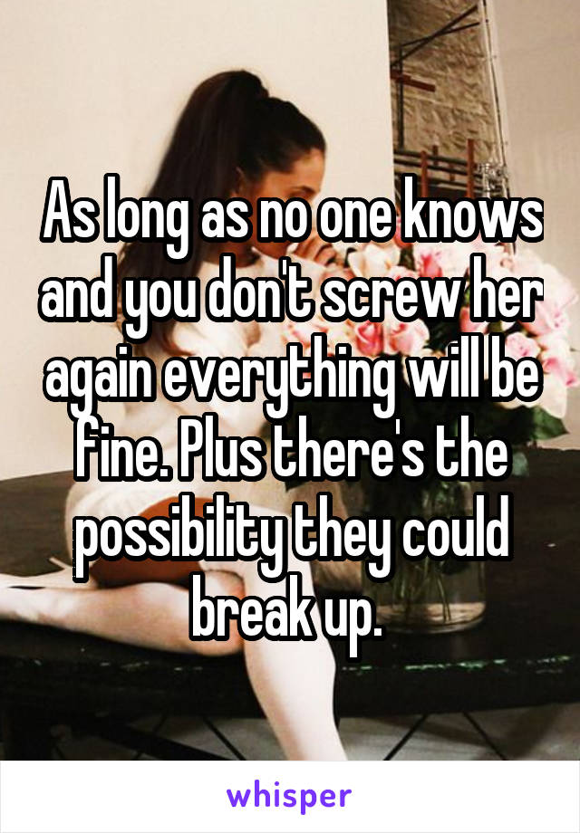 As long as no one knows and you don't screw her again everything will be fine. Plus there's the possibility they could break up. 