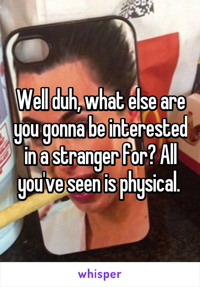 Well duh, what else are you gonna be interested in a stranger for? All you've seen is physical. 