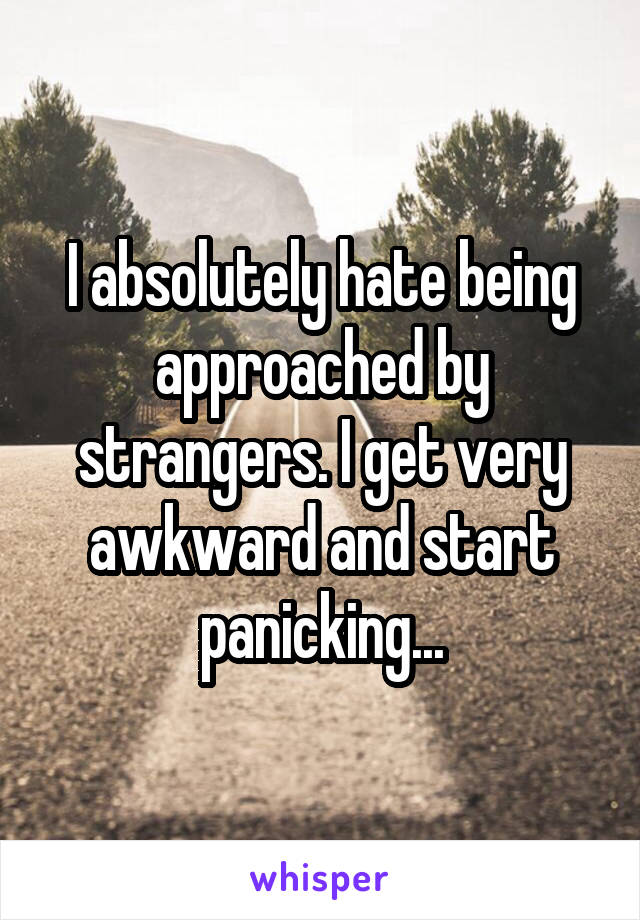 I absolutely hate being approached by strangers. I get very awkward and start panicking...