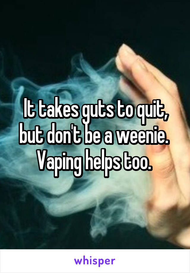 It takes guts to quit, but don't be a weenie. 
Vaping helps too. 