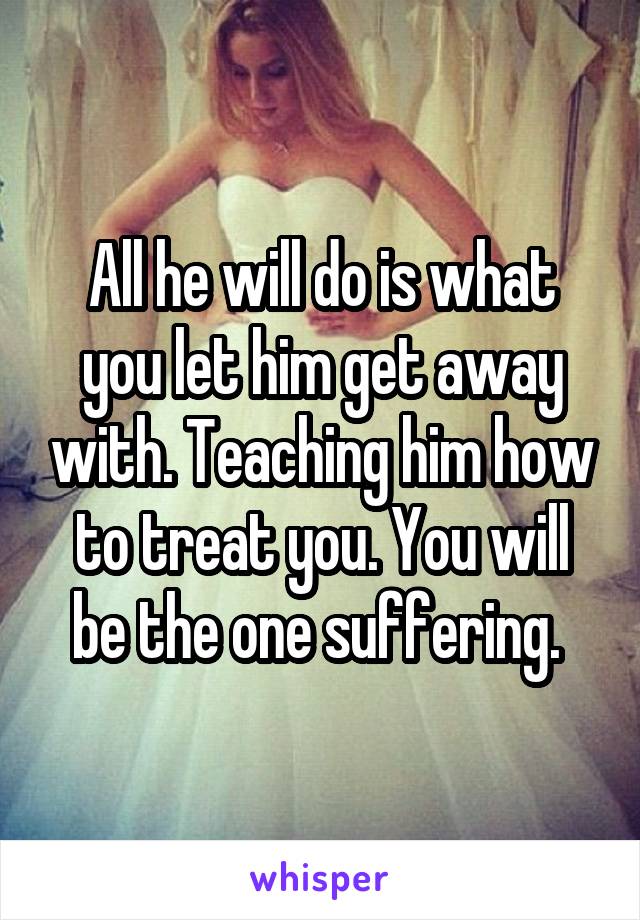 All he will do is what you let him get away with. Teaching him how to treat you. You will be the one suffering. 