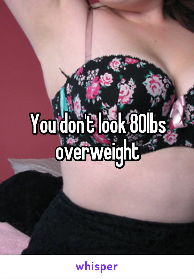 You don't look 80lbs overweight
