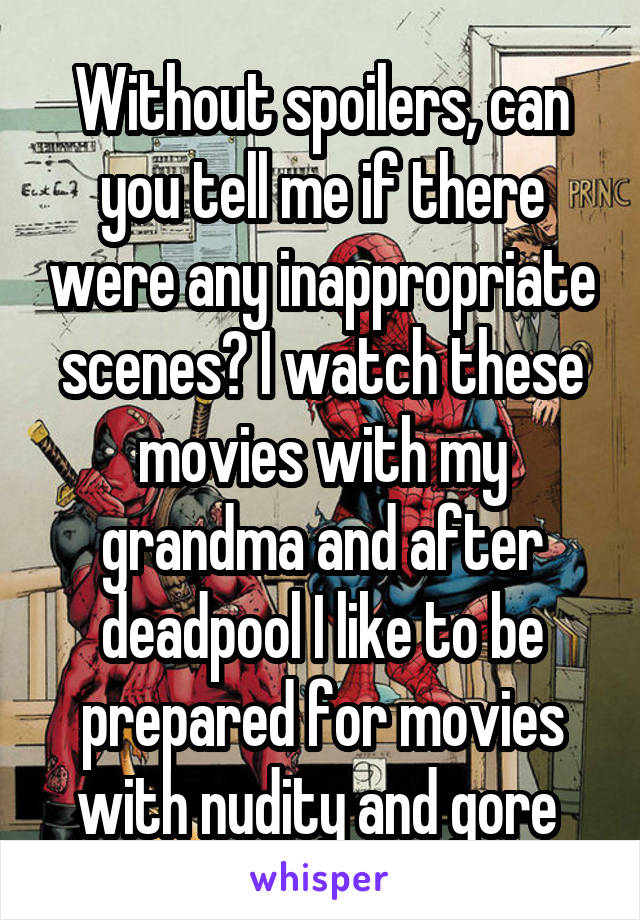 Without spoilers, can you tell me if there were any inappropriate scenes? I watch these movies with my grandma and after deadpool I like to be prepared for movies with nudity and gore 