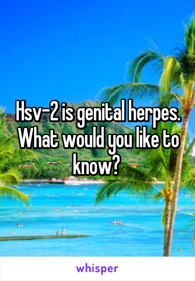 Hsv-2 is genital herpes. What would you like to know? 
