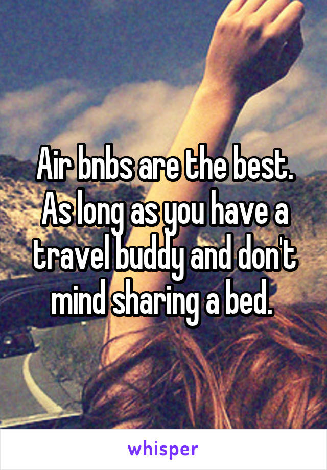 Air bnbs are the best. As long as you have a travel buddy and don't mind sharing a bed. 